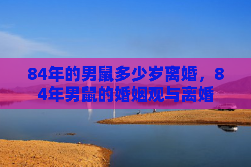 84年的男鼠多少岁离婚，84年男鼠的婚姻观与离婚