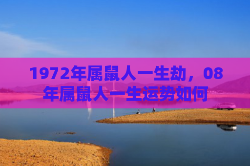 1972年属鼠人一生劫，08年属鼠人一生运势如何