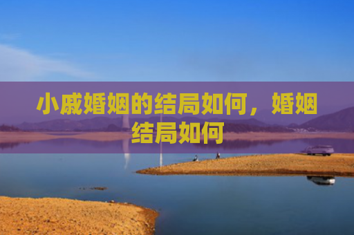 小戚婚姻的结局如何，婚姻结局如何