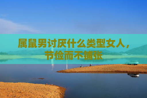 属鼠男讨厌什么类型女人，节俭而不铺张