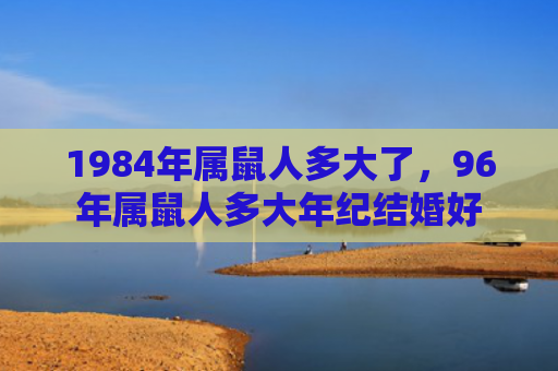 1984年属鼠人多大了，96年属鼠人多大年纪结婚好