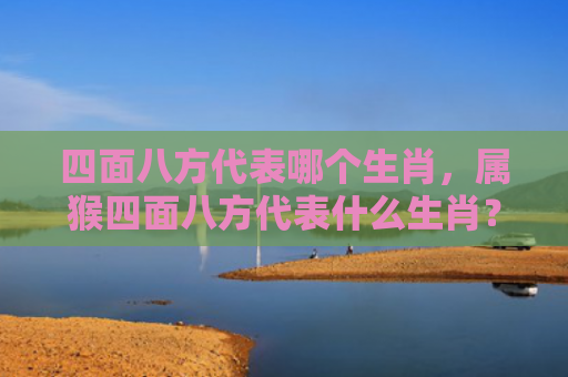 四面八方代表哪个生肖，属猴四面八方代表什么生肖？