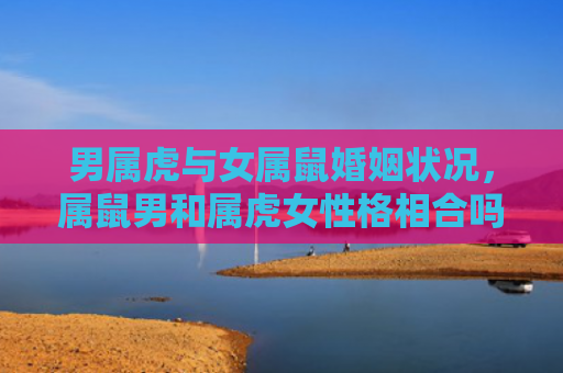 男属虎与女属鼠婚姻状况，属鼠男和属虎女性格相合吗
