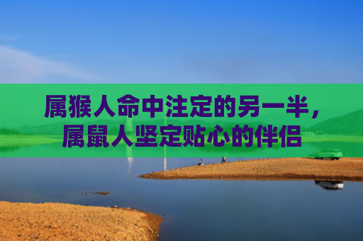 属猴人命中注定的另一半，属鼠人坚定贴心的伴侣