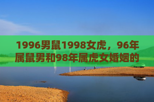 1996男鼠1998女虎，96年属鼠男和98年属虎女婚姻的优势