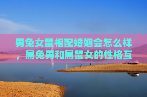男兔女鼠相配婚姻会怎么样，属兔男和属鼠女的性格互补