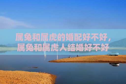 属兔和属虎的婚配好不好，属兔和属虎人结婚好不好