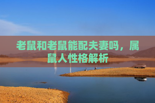 老鼠和老鼠能配夫妻吗，属鼠人性格解析