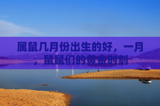 属鼠几月份出生的好，一月，鼠鼠们的黄金时刻