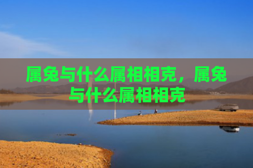 属兔与什么属相相克，属兔与什么属相相克
