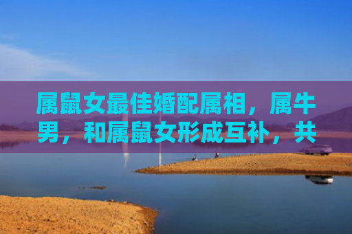 属鼠女最佳婚配属相，属牛男，和属鼠女形成互补，共同进步
