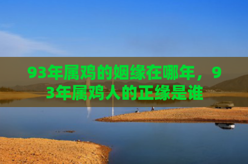 93年属鸡的姻缘在哪年，93年属鸡人的正缘是谁