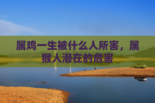 属鸡一生被什么人所害，属猴人潜在的危害