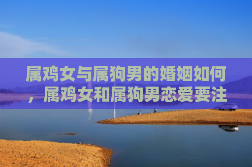 属鸡女与属狗男的婚姻如何，属鸡女和属狗男恋爱要注意什么