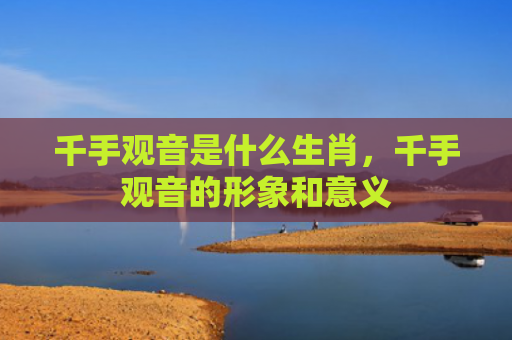 千手观音是什么生肖，千手观音的形象和意义