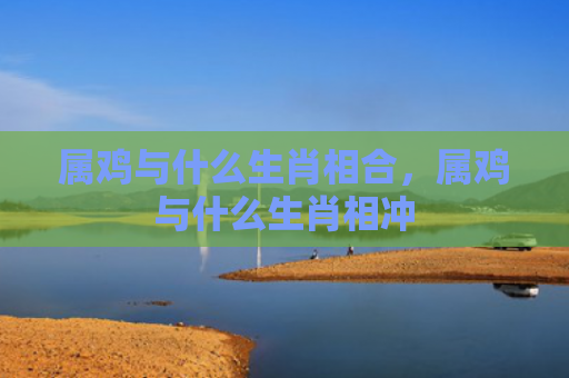 属鸡与什么生肖相合，属鸡与什么生肖相冲
