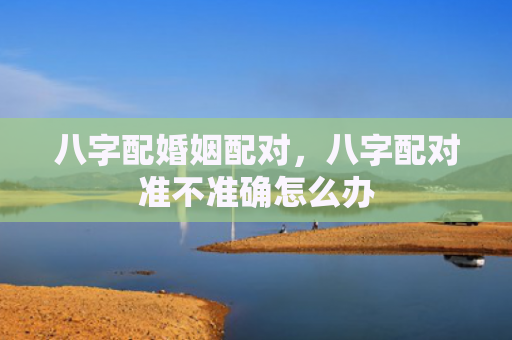 八字配婚姻配对，八字配对准不准确怎么办