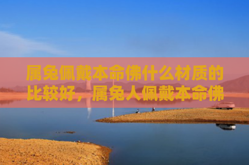 属兔佩戴本命佛什么材质的比较好，属兔人佩戴本命佛需要注意什么