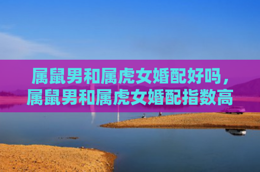 属鼠男和属虎女婚配好吗，属鼠男和属虎女婚配指数高吗