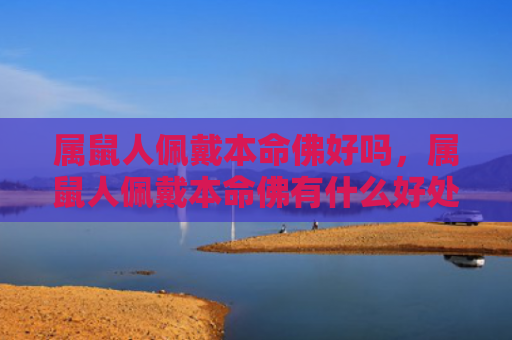 属鼠人佩戴本命佛好吗，属鼠人佩戴本命佛有什么好处