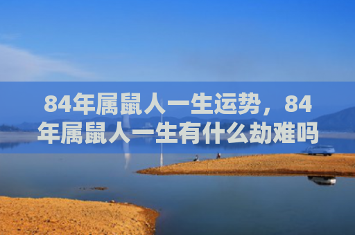 84年属鼠人一生运势，84年属鼠人一生有什么劫难吗