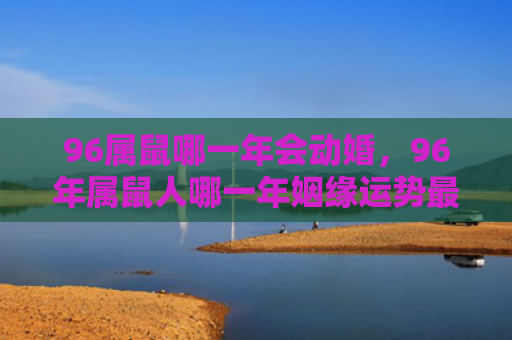 96属鼠哪一年会动婚，96年属鼠人哪一年姻缘运势最旺