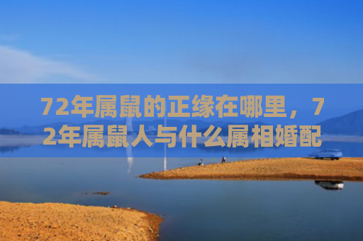 72年属鼠的正缘在哪里，72年属鼠人与什么属相婚配好