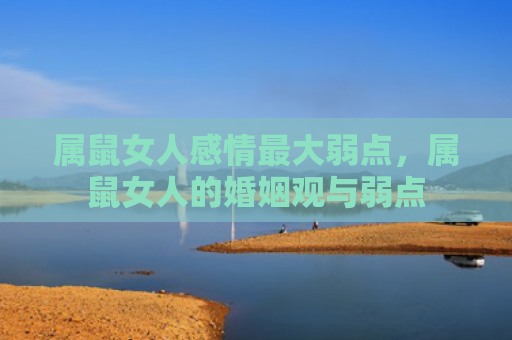 属鼠女人感情最大弱点，属鼠女人的婚姻观与弱点