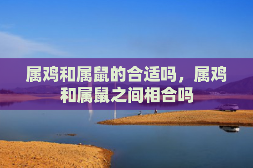 属鸡和属鼠的合适吗，属鸡和属鼠之间相合吗