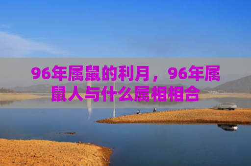96年属鼠的利月，96年属鼠人与什么属相相合