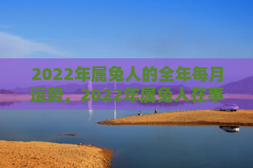 2022年属兔人的全年每月运势，2022年属兔人在事业方面走势好吗