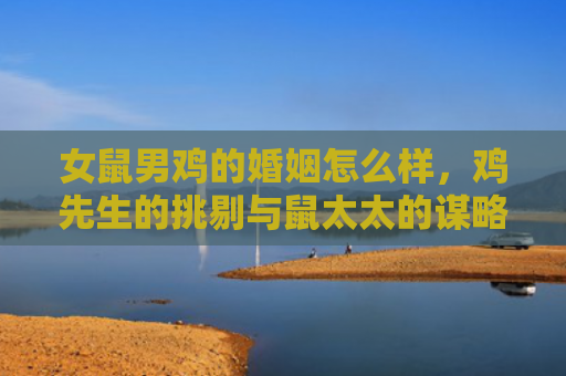 女鼠男鸡的婚姻怎么样，鸡先生的挑剔与鼠太太的谋略
