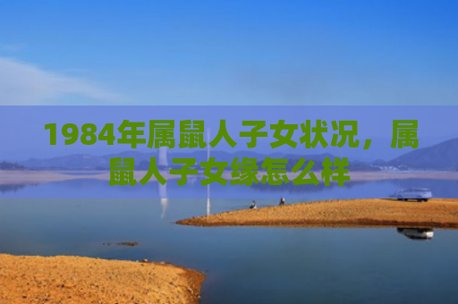 1984年属鼠人子女状况，属鼠人子女缘怎么样