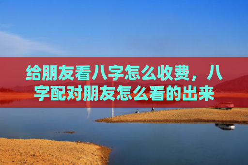 给朋友看八字怎么收费，八字配对朋友怎么看的出来