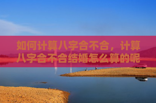 如何计算八字合不合，计算八字合不合结婚怎么算的呢