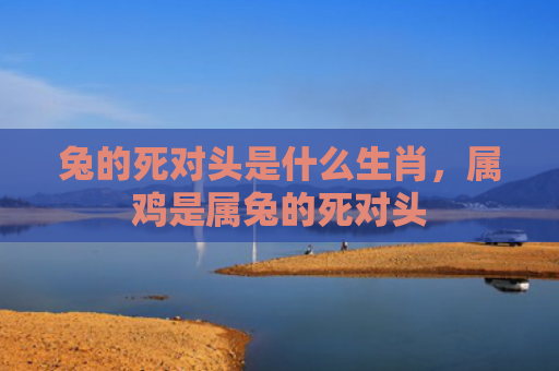 兔的死对头是什么生肖，属鸡是属兔的死对头