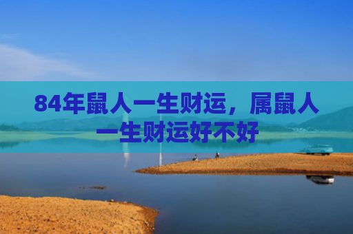 84年鼠人一生财运，属鼠人一生财运好不好