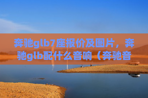 奔驰glb7座报价及图片，奔驰glb配什么音响（奔驰音响报价）