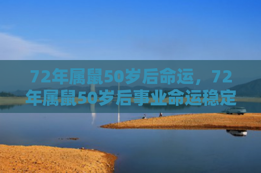 72年属鼠50岁后命运，72年属鼠50岁后事业命运稳定