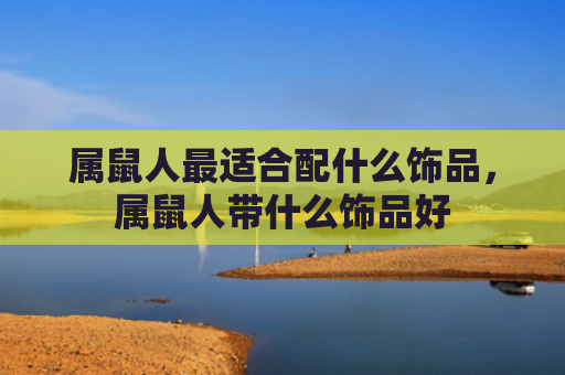 属鼠人最适合配什么饰品，属鼠人带什么饰品好