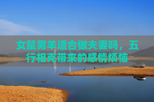 女鼠男羊适合做夫妻吗，五行相克带来的感情烦恼