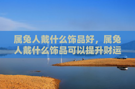 属兔人戴什么饰品好，属兔人戴什么饰品可以提升财运