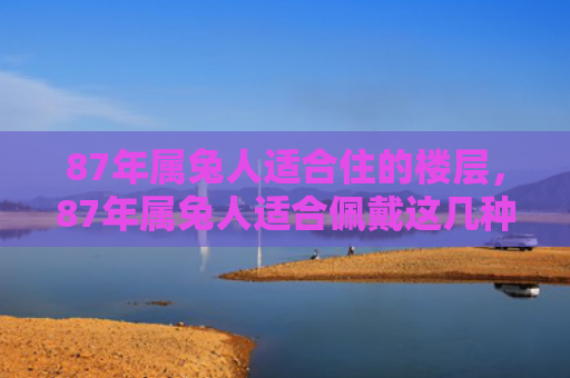 87年属兔人适合住的楼层，87年属兔人适合佩戴这几种转运