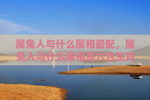 属兔人与什么属相最配，属兔人与什么属相是六合生肖