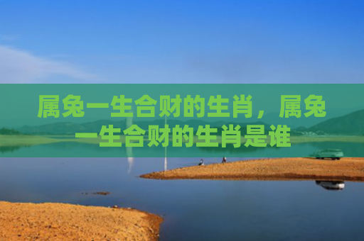 属兔一生合财的生肖，属兔一生合财的生肖是谁