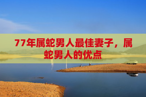 77年属蛇男人最佳妻子，属蛇男人的优点