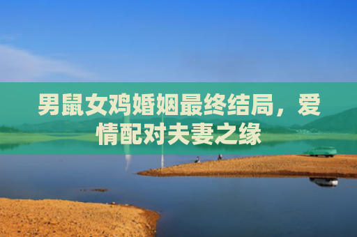 男鼠女鸡婚姻最终结局，爱情配对夫妻之缘