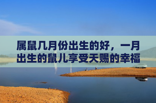 属鼠几月份出生的好，一月出生的鼠儿享受天赐的幸福生活