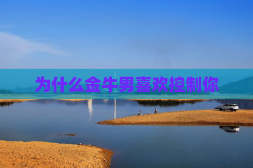 为什么金牛男喜欢控制你