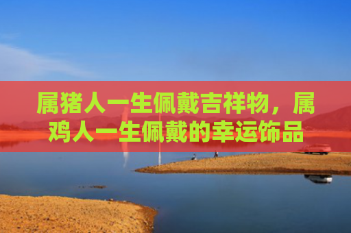 属猪人一生佩戴吉祥物，属鸡人一生佩戴的幸运饰品